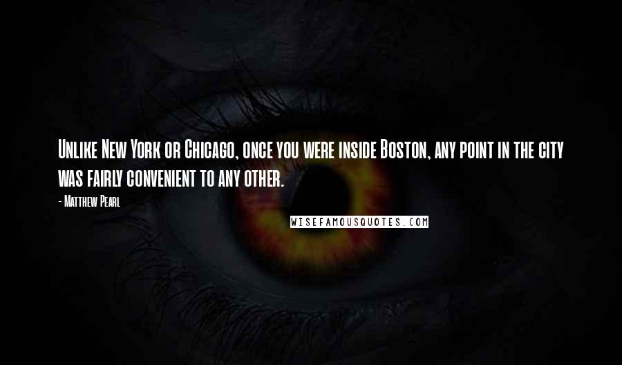 Matthew Pearl Quotes: Unlike New York or Chicago, once you were inside Boston, any point in the city was fairly convenient to any other.