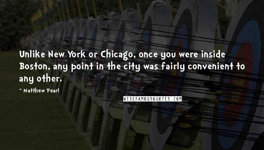 Matthew Pearl Quotes: Unlike New York or Chicago, once you were inside Boston, any point in the city was fairly convenient to any other.