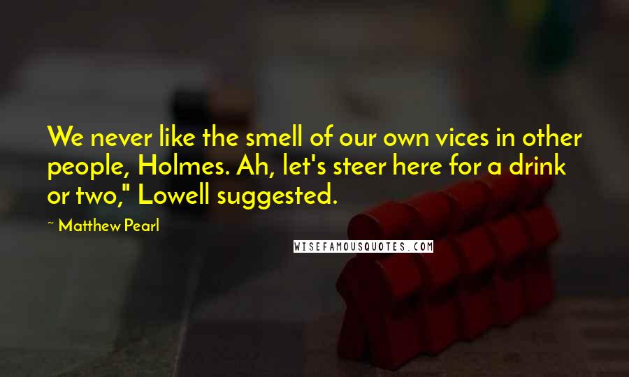 Matthew Pearl Quotes: We never like the smell of our own vices in other people, Holmes. Ah, let's steer here for a drink or two," Lowell suggested.