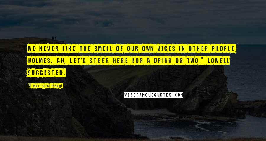 Matthew Pearl Quotes: We never like the smell of our own vices in other people, Holmes. Ah, let's steer here for a drink or two," Lowell suggested.