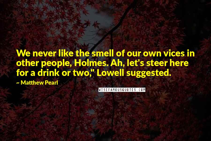 Matthew Pearl Quotes: We never like the smell of our own vices in other people, Holmes. Ah, let's steer here for a drink or two," Lowell suggested.