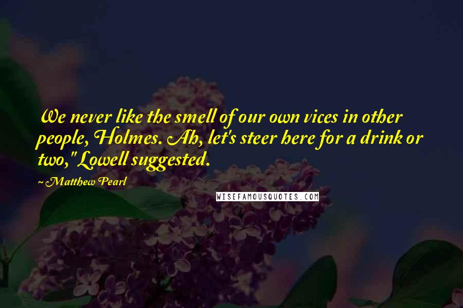 Matthew Pearl Quotes: We never like the smell of our own vices in other people, Holmes. Ah, let's steer here for a drink or two," Lowell suggested.