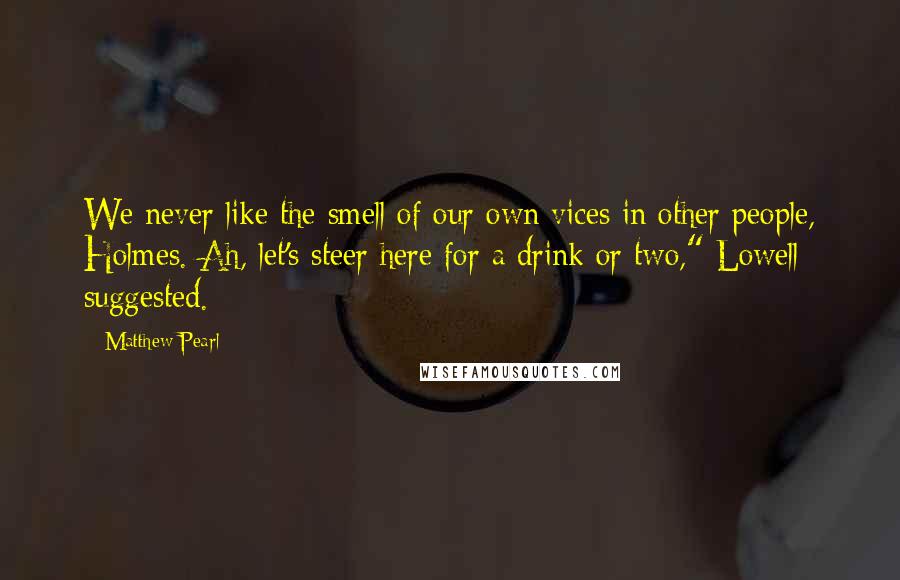 Matthew Pearl Quotes: We never like the smell of our own vices in other people, Holmes. Ah, let's steer here for a drink or two," Lowell suggested.