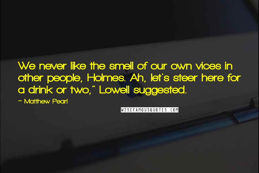 Matthew Pearl Quotes: We never like the smell of our own vices in other people, Holmes. Ah, let's steer here for a drink or two," Lowell suggested.