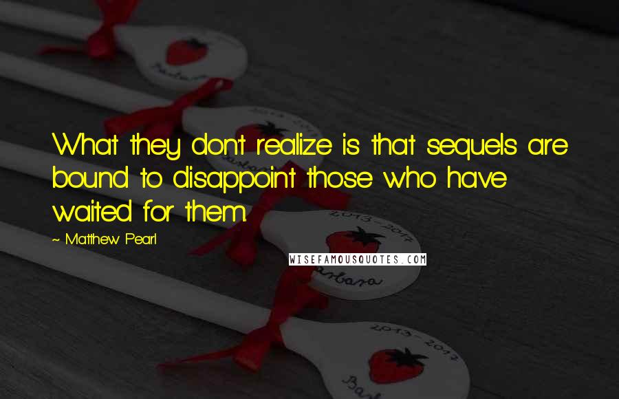 Matthew Pearl Quotes: What they don't realize is that sequels are bound to disappoint those who have waited for them.