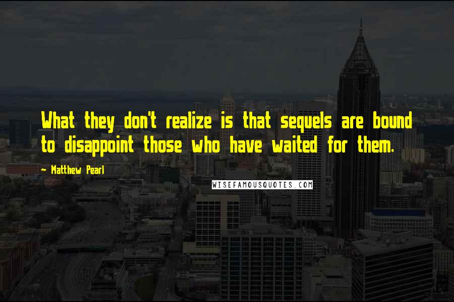 Matthew Pearl Quotes: What they don't realize is that sequels are bound to disappoint those who have waited for them.