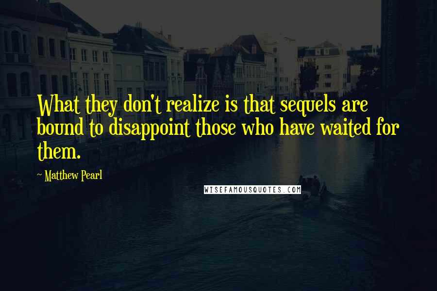 Matthew Pearl Quotes: What they don't realize is that sequels are bound to disappoint those who have waited for them.