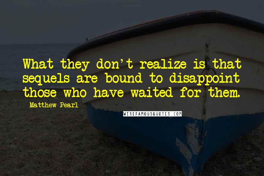 Matthew Pearl Quotes: What they don't realize is that sequels are bound to disappoint those who have waited for them.