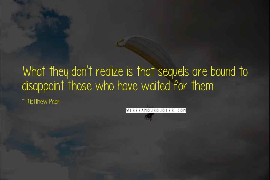 Matthew Pearl Quotes: What they don't realize is that sequels are bound to disappoint those who have waited for them.