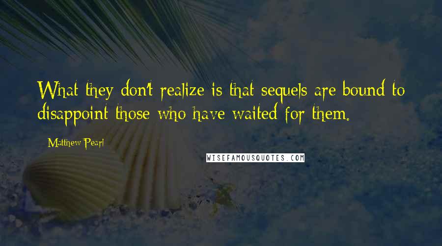 Matthew Pearl Quotes: What they don't realize is that sequels are bound to disappoint those who have waited for them.