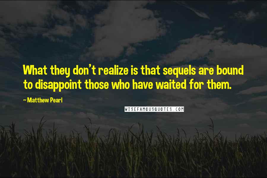 Matthew Pearl Quotes: What they don't realize is that sequels are bound to disappoint those who have waited for them.