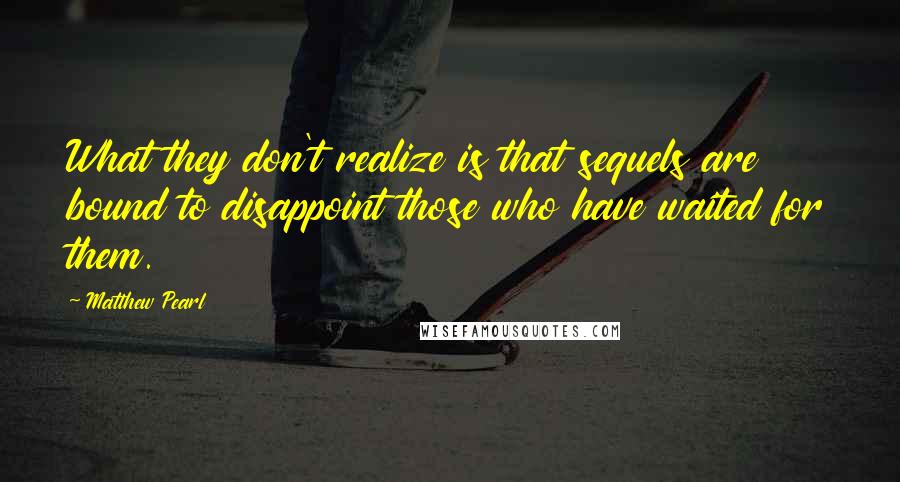 Matthew Pearl Quotes: What they don't realize is that sequels are bound to disappoint those who have waited for them.