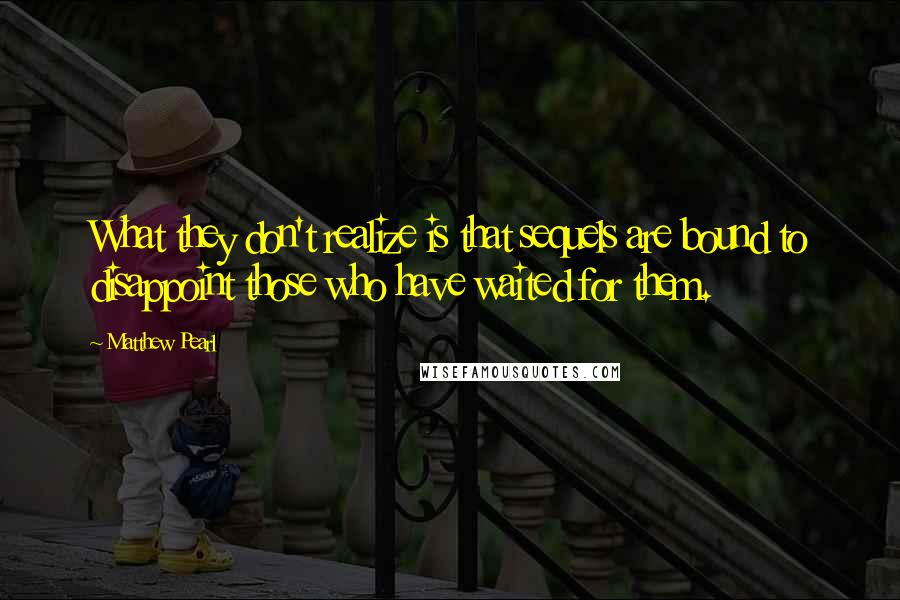 Matthew Pearl Quotes: What they don't realize is that sequels are bound to disappoint those who have waited for them.