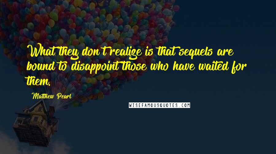 Matthew Pearl Quotes: What they don't realize is that sequels are bound to disappoint those who have waited for them.