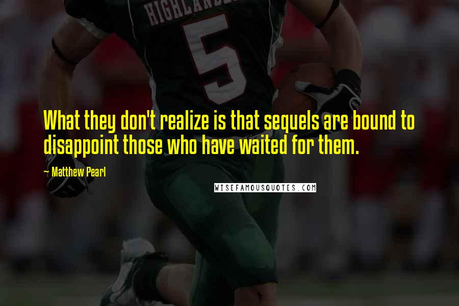 Matthew Pearl Quotes: What they don't realize is that sequels are bound to disappoint those who have waited for them.