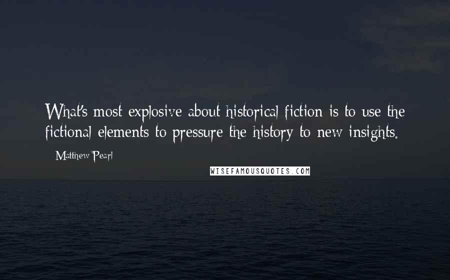 Matthew Pearl Quotes: What's most explosive about historical fiction is to use the fictional elements to pressure the history to new insights.