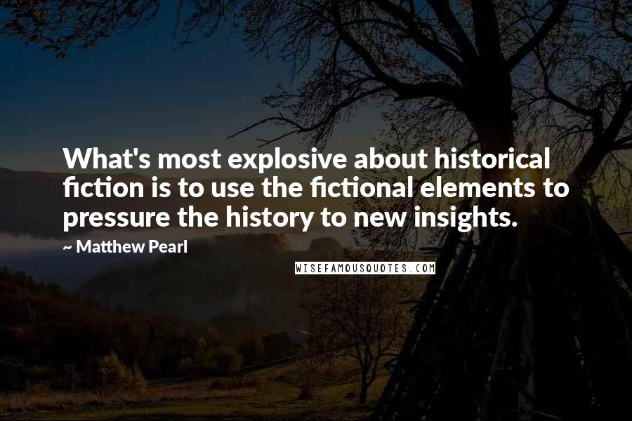 Matthew Pearl Quotes: What's most explosive about historical fiction is to use the fictional elements to pressure the history to new insights.