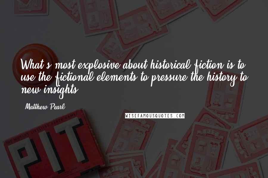 Matthew Pearl Quotes: What's most explosive about historical fiction is to use the fictional elements to pressure the history to new insights.