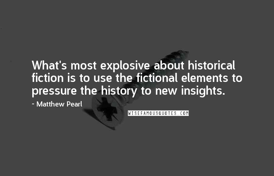 Matthew Pearl Quotes: What's most explosive about historical fiction is to use the fictional elements to pressure the history to new insights.