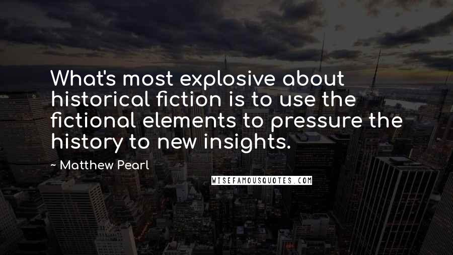 Matthew Pearl Quotes: What's most explosive about historical fiction is to use the fictional elements to pressure the history to new insights.