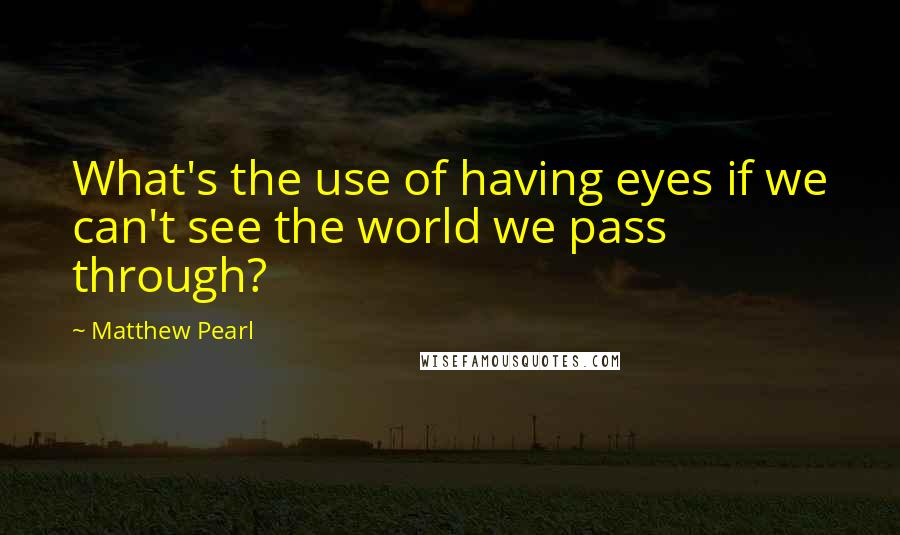 Matthew Pearl Quotes: What's the use of having eyes if we can't see the world we pass through?