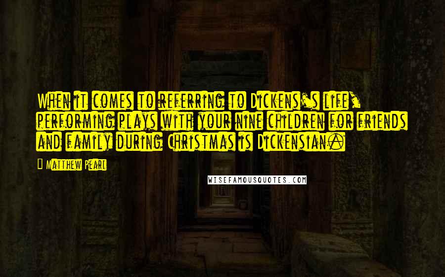 Matthew Pearl Quotes: When it comes to referring to Dickens's life, performing plays with your nine children for friends and family during Christmas is Dickensian.