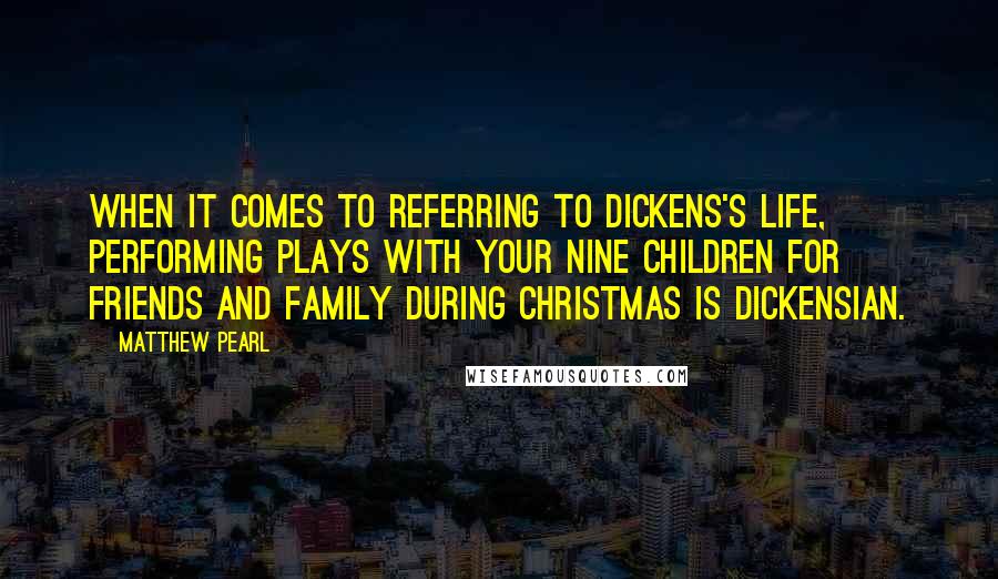 Matthew Pearl Quotes: When it comes to referring to Dickens's life, performing plays with your nine children for friends and family during Christmas is Dickensian.