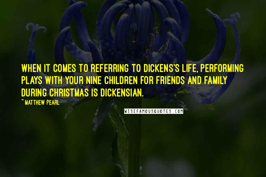 Matthew Pearl Quotes: When it comes to referring to Dickens's life, performing plays with your nine children for friends and family during Christmas is Dickensian.