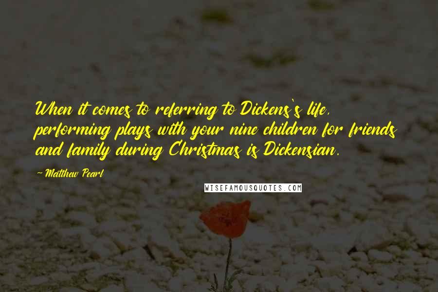 Matthew Pearl Quotes: When it comes to referring to Dickens's life, performing plays with your nine children for friends and family during Christmas is Dickensian.