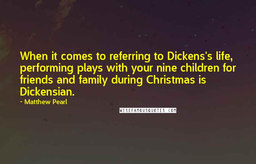 Matthew Pearl Quotes: When it comes to referring to Dickens's life, performing plays with your nine children for friends and family during Christmas is Dickensian.