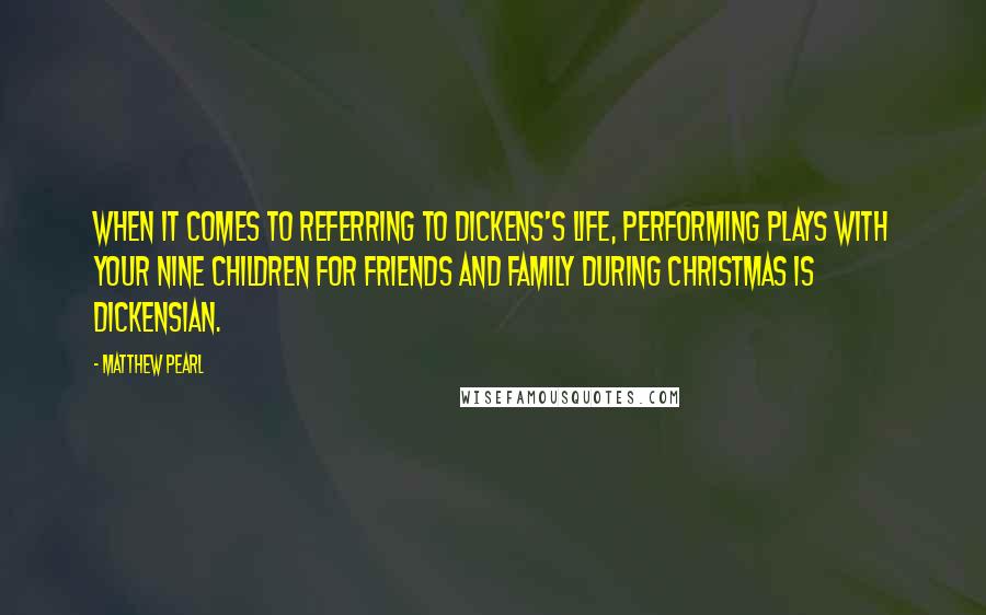 Matthew Pearl Quotes: When it comes to referring to Dickens's life, performing plays with your nine children for friends and family during Christmas is Dickensian.