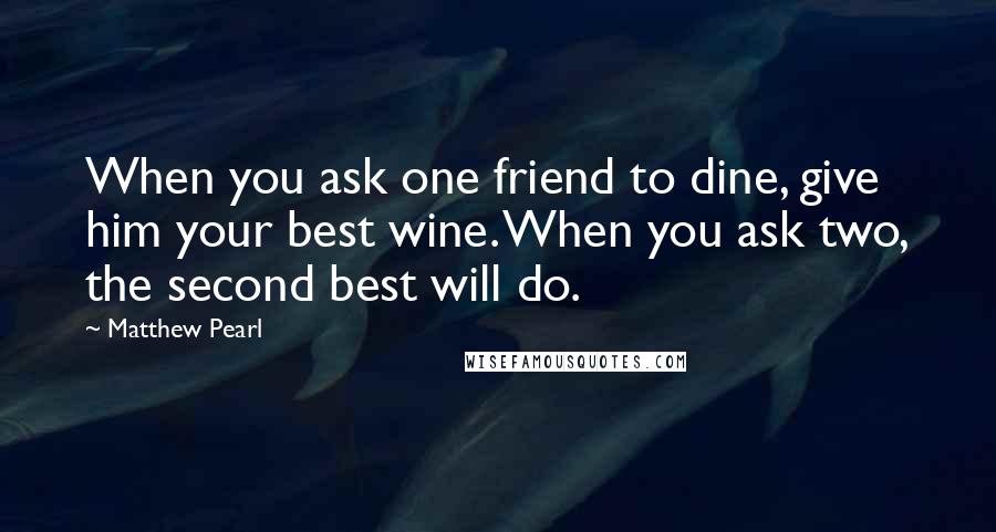 Matthew Pearl Quotes: When you ask one friend to dine, give him your best wine. When you ask two, the second best will do.