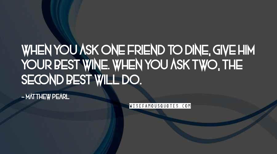 Matthew Pearl Quotes: When you ask one friend to dine, give him your best wine. When you ask two, the second best will do.