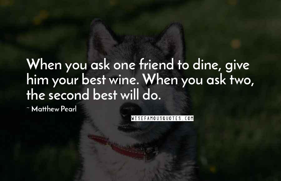 Matthew Pearl Quotes: When you ask one friend to dine, give him your best wine. When you ask two, the second best will do.