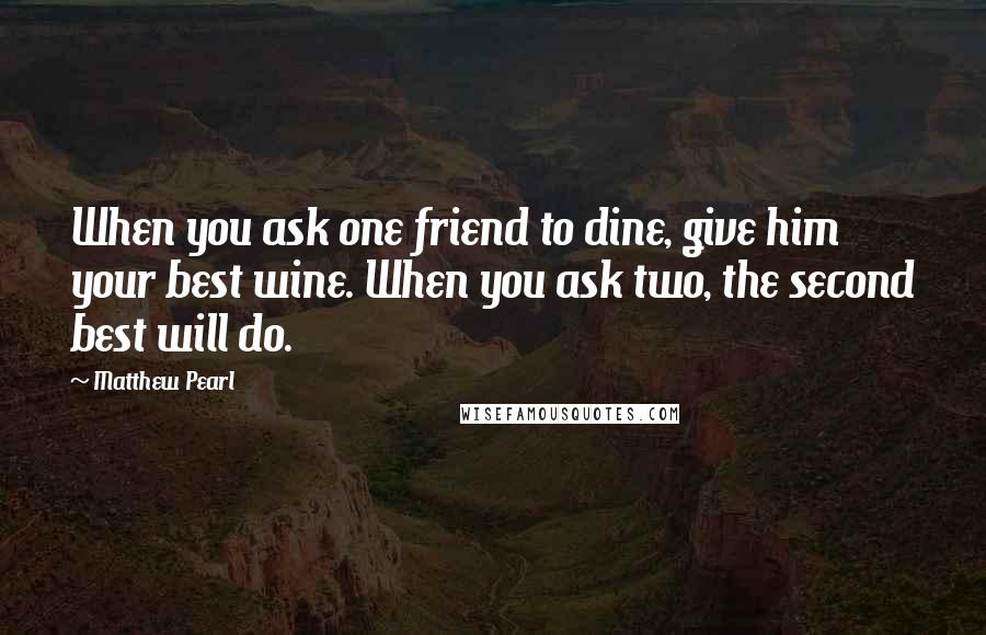 Matthew Pearl Quotes: When you ask one friend to dine, give him your best wine. When you ask two, the second best will do.