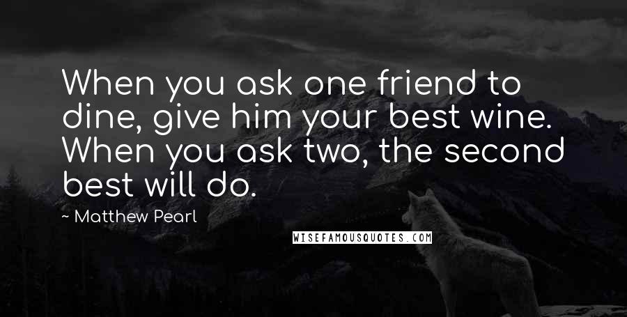 Matthew Pearl Quotes: When you ask one friend to dine, give him your best wine. When you ask two, the second best will do.