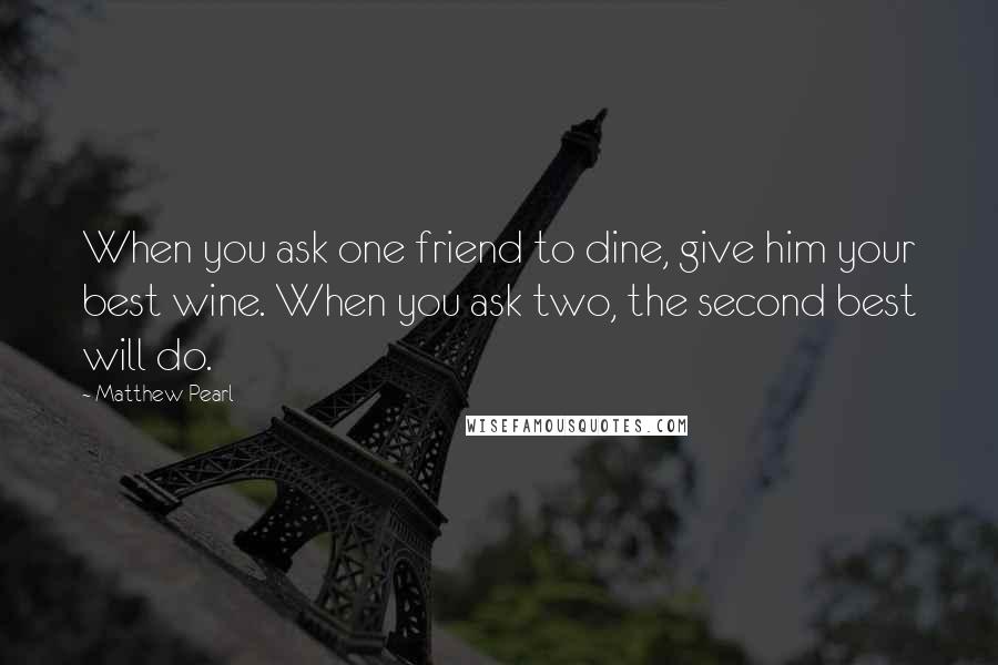 Matthew Pearl Quotes: When you ask one friend to dine, give him your best wine. When you ask two, the second best will do.