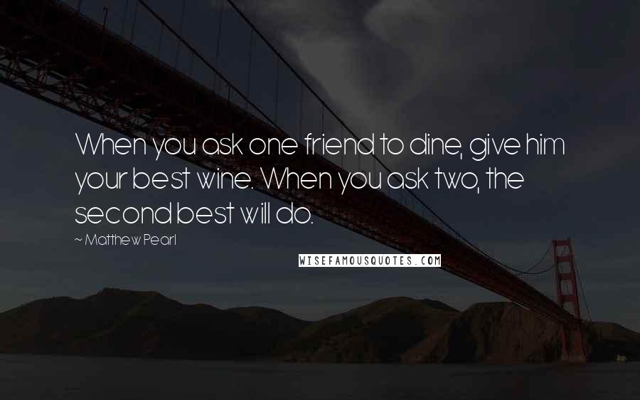 Matthew Pearl Quotes: When you ask one friend to dine, give him your best wine. When you ask two, the second best will do.