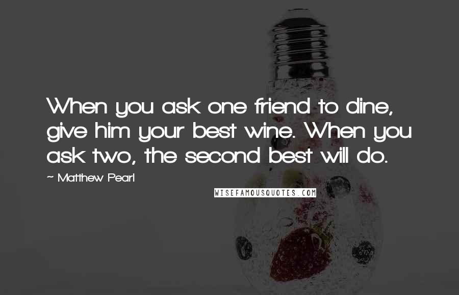 Matthew Pearl Quotes: When you ask one friend to dine, give him your best wine. When you ask two, the second best will do.