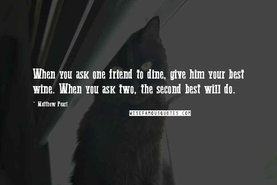 Matthew Pearl Quotes: When you ask one friend to dine, give him your best wine. When you ask two, the second best will do.