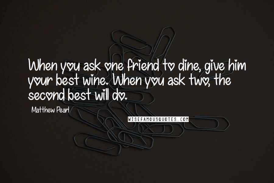 Matthew Pearl Quotes: When you ask one friend to dine, give him your best wine. When you ask two, the second best will do.