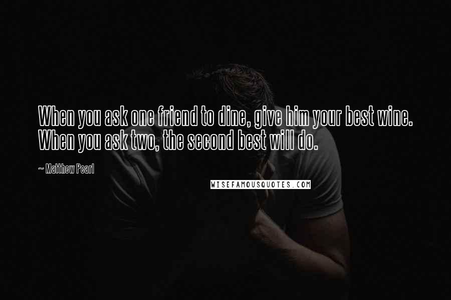 Matthew Pearl Quotes: When you ask one friend to dine, give him your best wine. When you ask two, the second best will do.