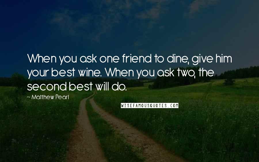 Matthew Pearl Quotes: When you ask one friend to dine, give him your best wine. When you ask two, the second best will do.