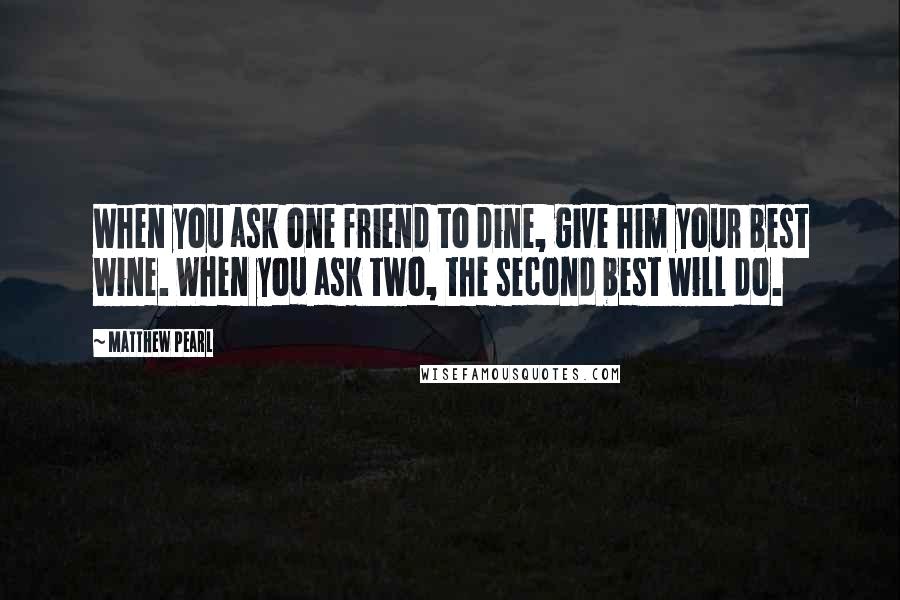 Matthew Pearl Quotes: When you ask one friend to dine, give him your best wine. When you ask two, the second best will do.