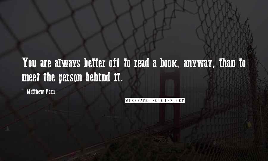 Matthew Pearl Quotes: You are always better off to read a book, anyway, than to meet the person behind it.