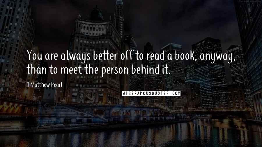 Matthew Pearl Quotes: You are always better off to read a book, anyway, than to meet the person behind it.