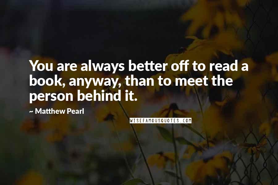 Matthew Pearl Quotes: You are always better off to read a book, anyway, than to meet the person behind it.