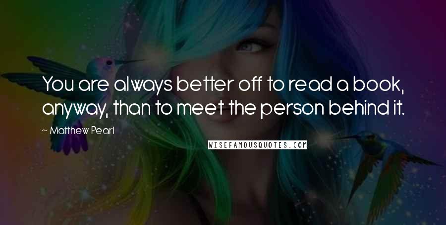 Matthew Pearl Quotes: You are always better off to read a book, anyway, than to meet the person behind it.