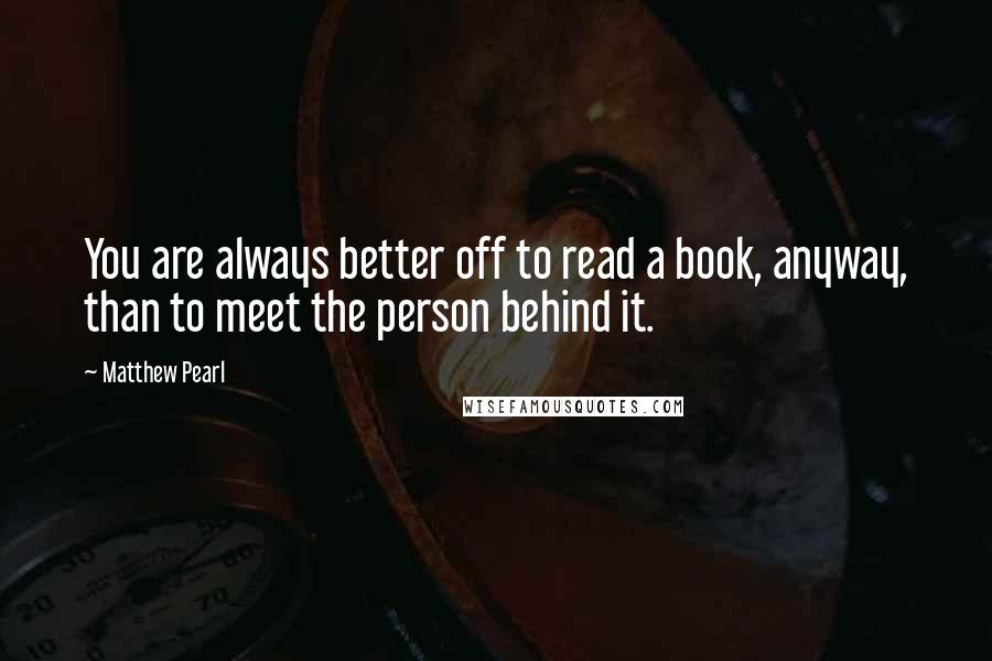 Matthew Pearl Quotes: You are always better off to read a book, anyway, than to meet the person behind it.