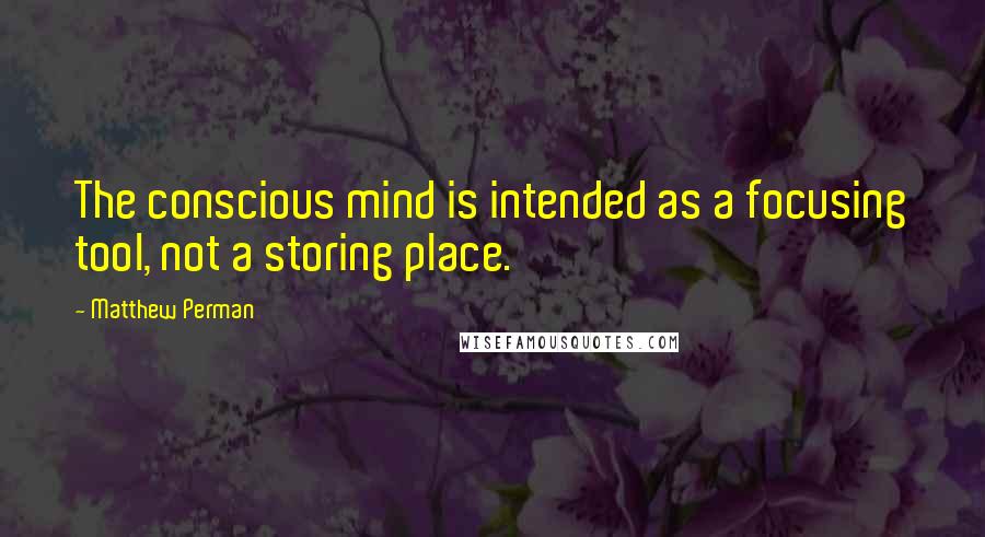 Matthew Perman Quotes: The conscious mind is intended as a focusing tool, not a storing place.